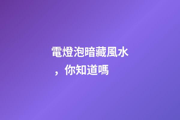 電燈泡暗藏風水，你知道嗎